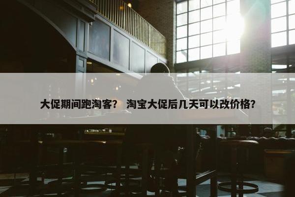 大促期间跑淘客？ 淘宝大促后几天可以改价格？