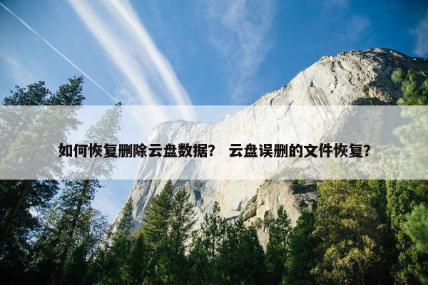 如何恢复删除云盘数据？ 云盘误删的文件恢复？