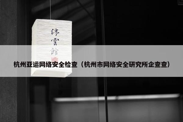 杭州亚运网络安全检查（杭州市网络安全研究所企查查）