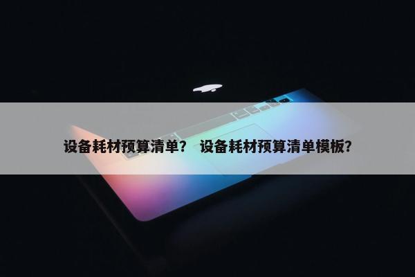 设备耗材预算清单？ 设备耗材预算清单模板？