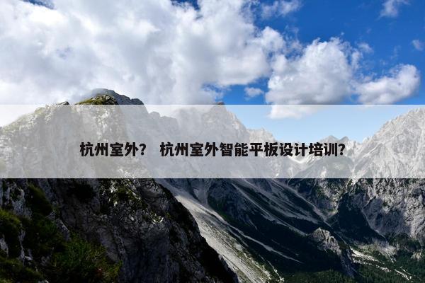杭州室外？ 杭州室外智能平板设计培训？