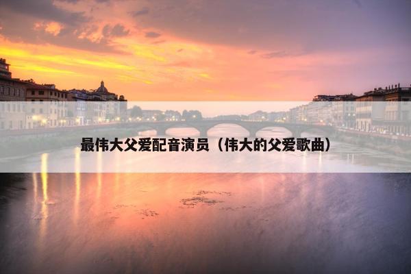 最伟大父爱配音演员（伟大的父爱歌曲）