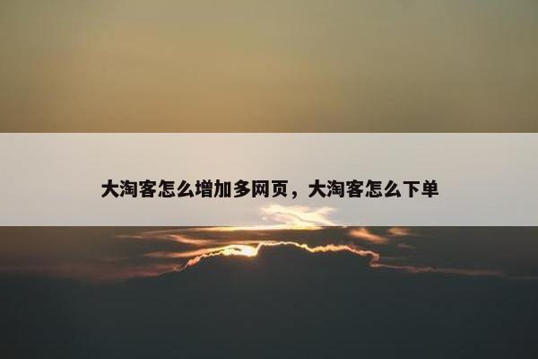 大淘客怎么增加多网页，大淘客怎么下单