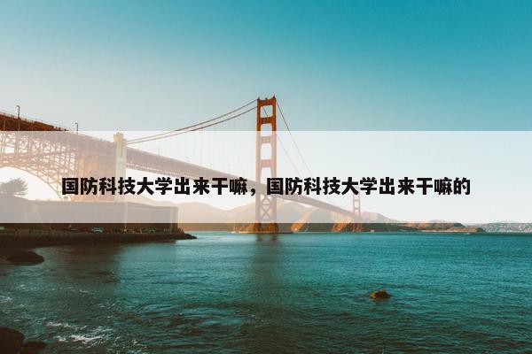 国防科技大学出来干嘛，国防科技大学出来干嘛的