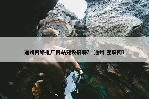 通州网络推广网站建设招聘？ 通州 互联网？