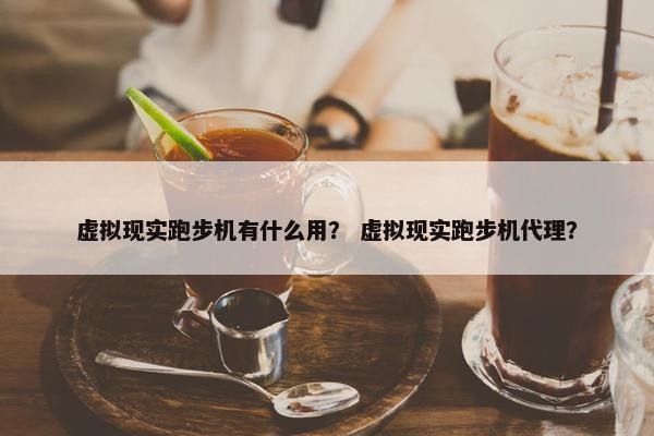 虚拟现实跑步机有什么用？ 虚拟现实跑步机代理？