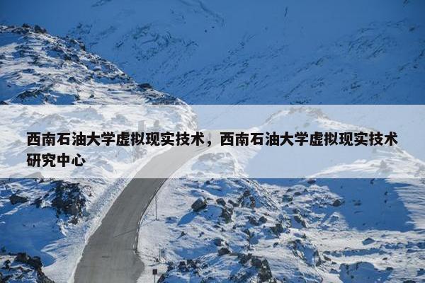 西南石油大学虚拟现实技术，西南石油大学虚拟现实技术研究中心