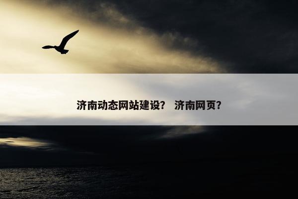 济南动态网站建设？ 济南网页？