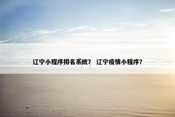 辽宁小程序排名系统？ 辽宁疫情小程序？