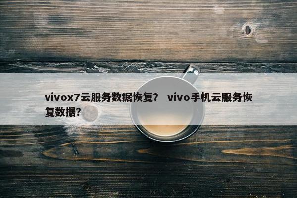 vivox7云服务数据恢复？ vivo手机云服务恢复数据？