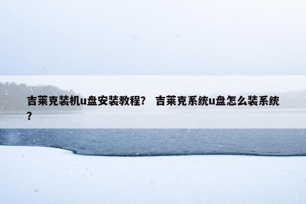 吉莱克装机u盘安装教程？ 吉莱克系统u盘怎么装系统？