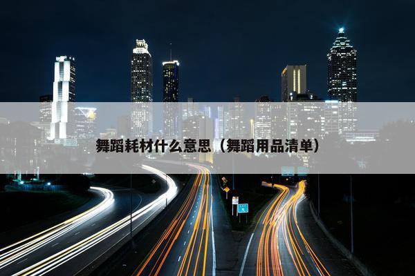 舞蹈耗材什么意思（舞蹈用品清单）