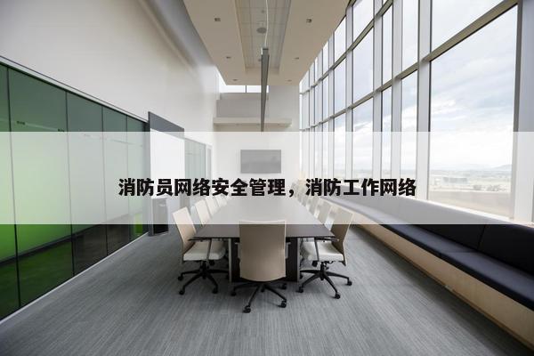 消防员网络安全管理，消防工作网络