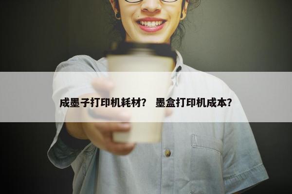 成墨子打印机耗材？ 墨盒打印机成本？
