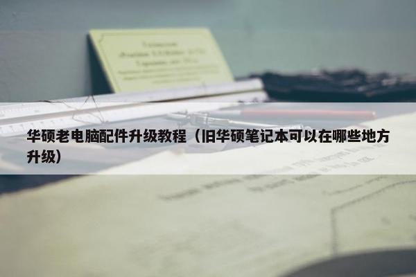 华硕老电脑配件升级教程（旧华硕笔记本可以在哪些地方升级）