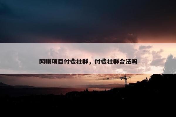 网赚项目付费社群，付费社群合法吗