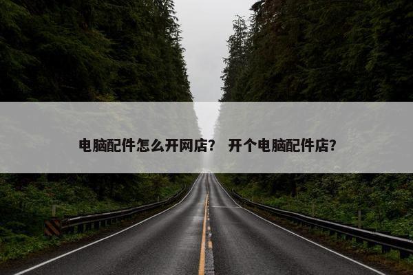 电脑配件怎么开网店？ 开个电脑配件店？