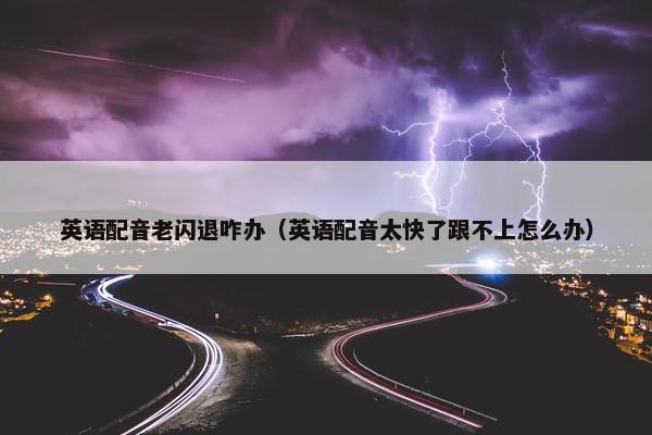 英语配音老闪退咋办（英语配音太快了跟不上怎么办）