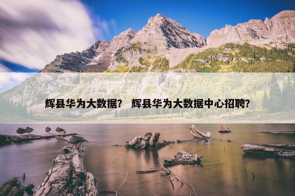 辉县华为大数据？ 辉县华为大数据中心招聘？