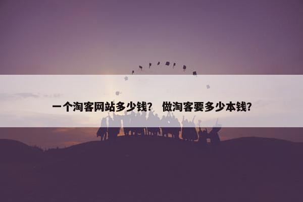 一个淘客网站多少钱？ 做淘客要多少本钱？