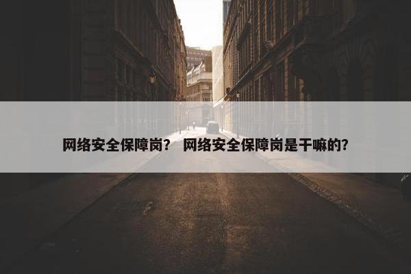 网络安全保障岗？ 网络安全保障岗是干嘛的？