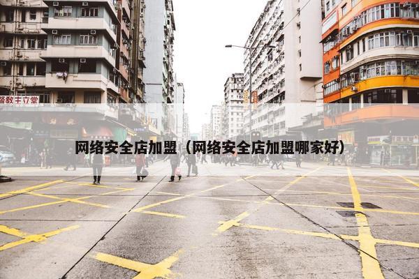 网络安全店加盟（网络安全店加盟哪家好）