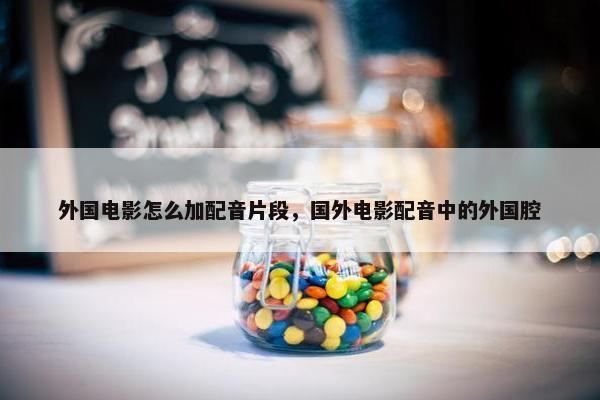 外国电影怎么加配音片段，国外电影配音中的外国腔
