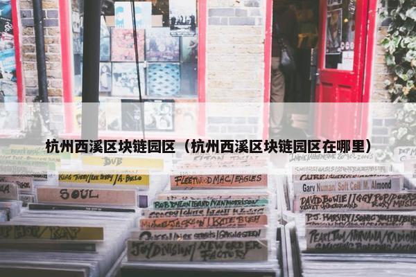杭州西溪区块链园区（杭州西溪区块链园区在哪里）