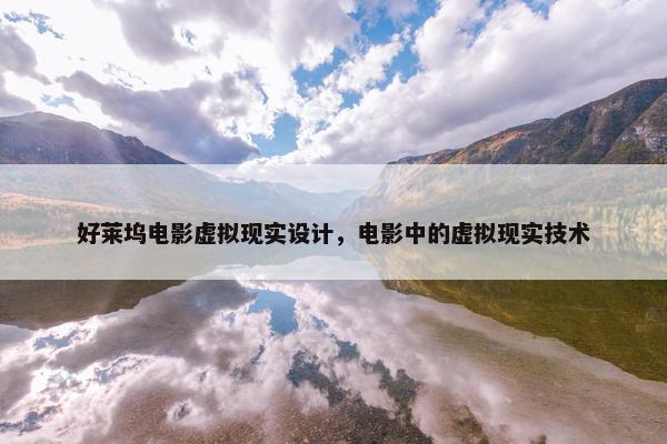 好莱坞电影虚拟现实设计，电影中的虚拟现实技术