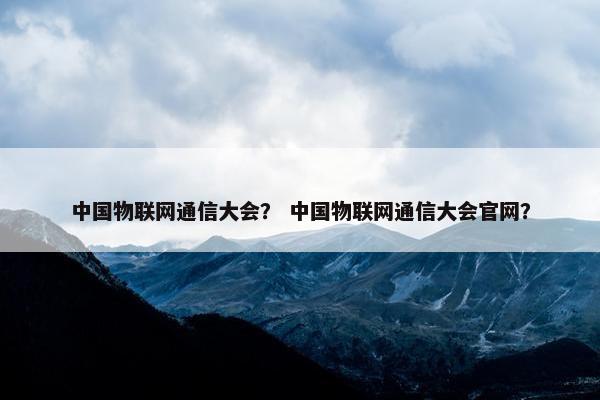 中国物联网通信大会？ 中国物联网通信大会官网？