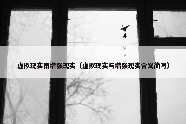 虚拟现实雨增强现实（虚拟现实与增强现实含义简写）