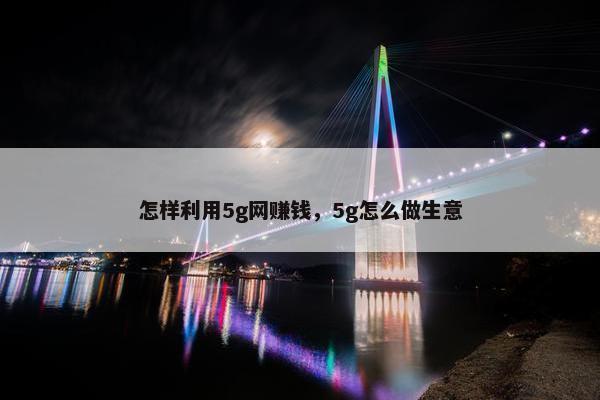 怎样利用5g网赚钱，5g怎么做生意