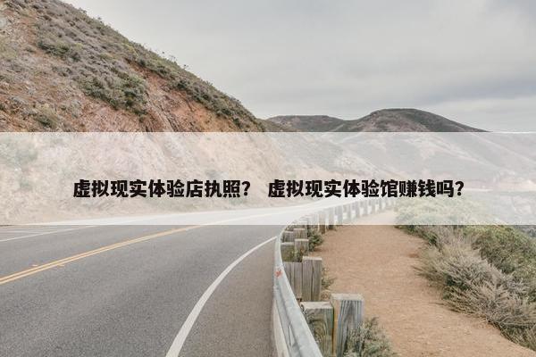 虚拟现实体验店执照？ 虚拟现实体验馆赚钱吗？