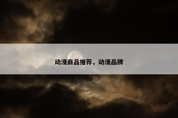 动漫商品推荐，动漫品牌