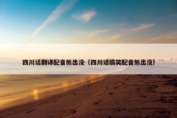 四川话翻译配音熊出没（四川话搞笑配音熊出没）
