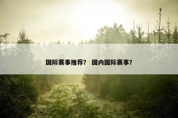 国际赛事推荐？ 国内国际赛事？