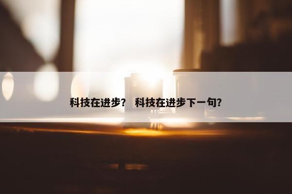 科技在进步？ 科技在进步下一句？