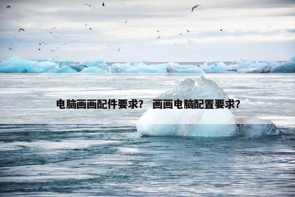 电脑画画配件要求？ 画画电脑配置要求？