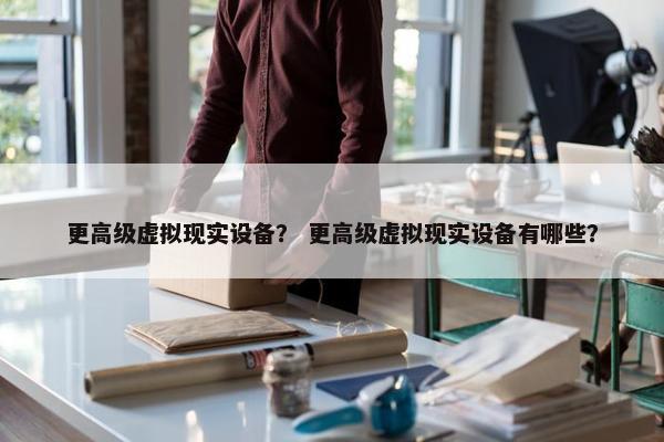 更高级虚拟现实设备？ 更高级虚拟现实设备有哪些？