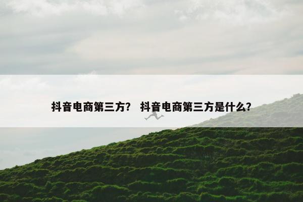 抖音电商第三方？ 抖音电商第三方是什么？