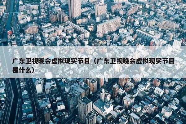 广东卫视晚会虚拟现实节目（广东卫视晚会虚拟现实节目是什么）