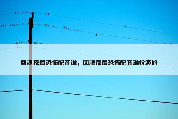 回魂夜最恐怖配音谁，回魂夜最恐怖配音谁扮演的