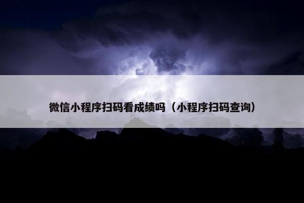 微信小程序扫码看成绩吗（小程序扫码查询）
