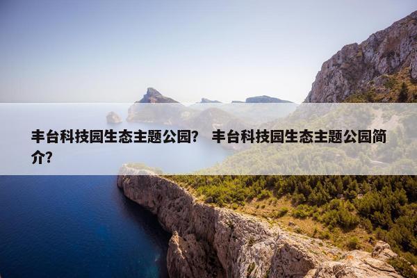 丰台科技园生态主题公园？ 丰台科技园生态主题公园简介？