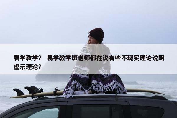 易学教学？ 易学教学斑老师都在说有些不现实理论说明虚示理论？