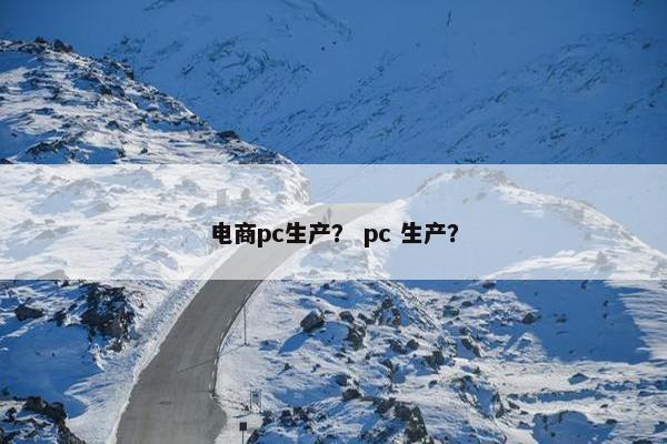 电商pc生产？ pc 生产？