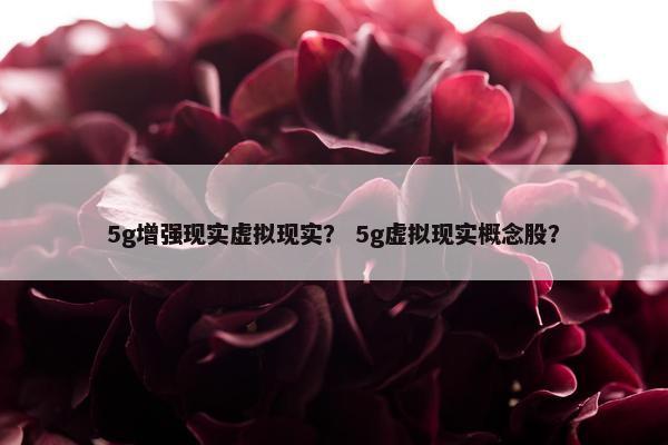 5g增强现实虚拟现实？ 5g虚拟现实概念股？