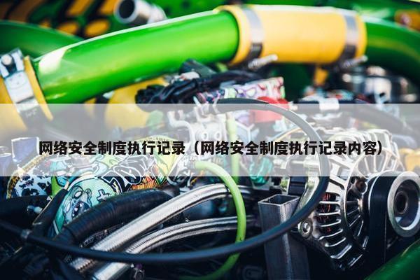 网络安全制度执行记录（网络安全制度执行记录内容）