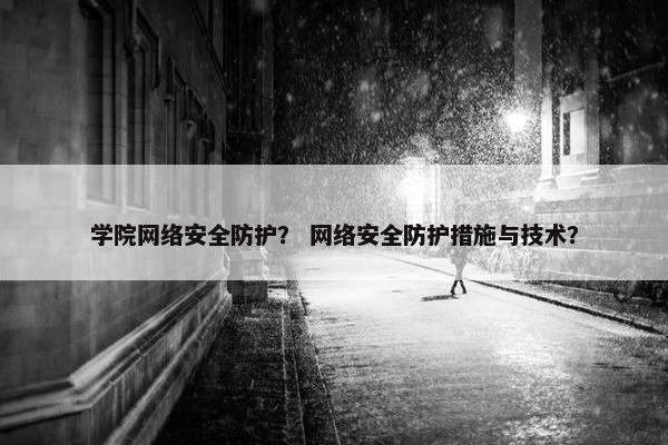 学院网络安全防护？ 网络安全防护措施与技术？
