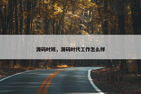 源码时班，源码时代工作怎么样